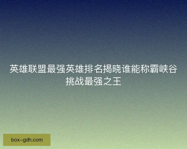 英雄联盟最强英雄排名揭晓谁能称霸峡谷挑战最强之王