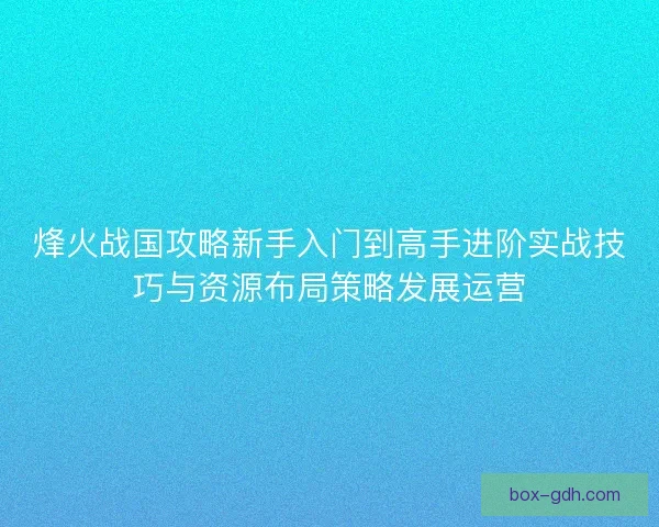 烽火战国攻略新手入门到高手进阶实战技巧与资源布局策略发展运营