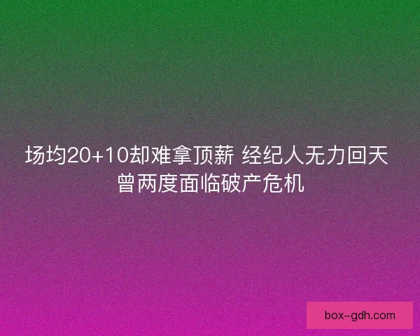场均20+10却难拿顶薪 经纪人无力回天 曾两度面临破产危机